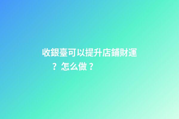 收銀臺可以提升店鋪財運？怎么做？